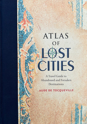 Atlas of Lost Cities - A Travel Guide to Abandoned and Forsaken Destinations